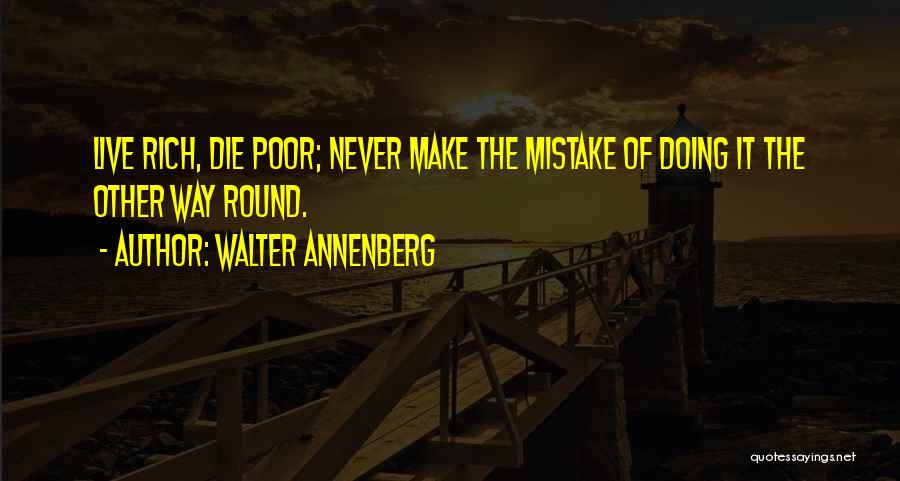 Walter Annenberg Quotes: Live Rich, Die Poor; Never Make The Mistake Of Doing It The Other Way Round.