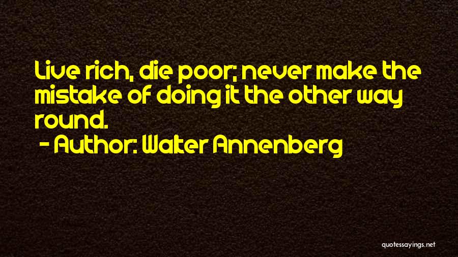 Walter Annenberg Quotes: Live Rich, Die Poor; Never Make The Mistake Of Doing It The Other Way Round.