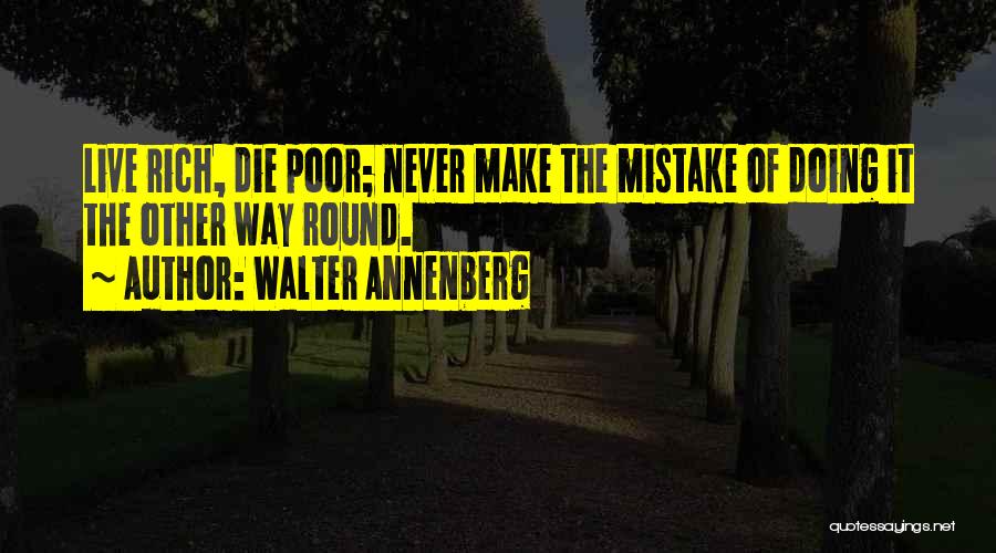 Walter Annenberg Quotes: Live Rich, Die Poor; Never Make The Mistake Of Doing It The Other Way Round.