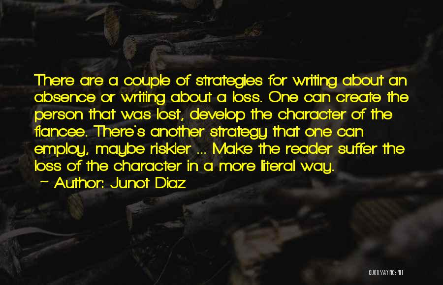 Junot Diaz Quotes: There Are A Couple Of Strategies For Writing About An Absence Or Writing About A Loss. One Can Create The