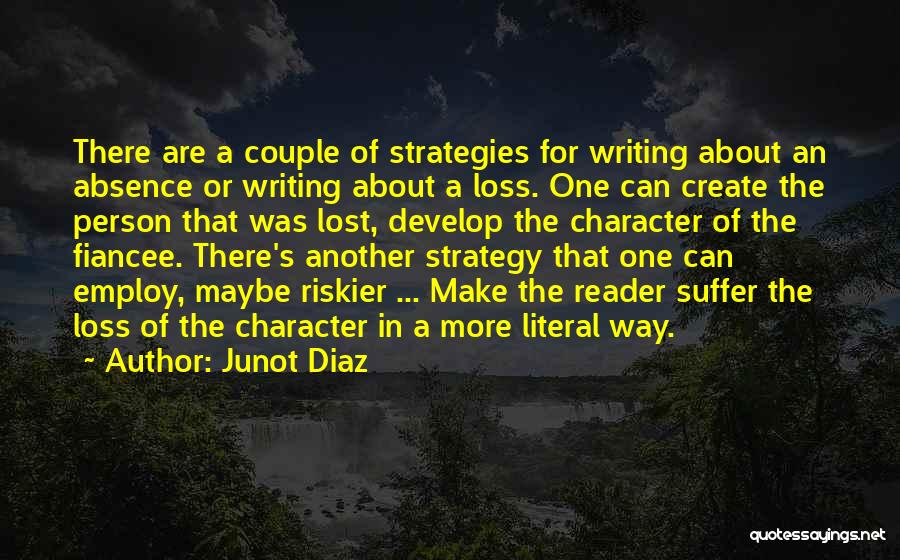 Junot Diaz Quotes: There Are A Couple Of Strategies For Writing About An Absence Or Writing About A Loss. One Can Create The