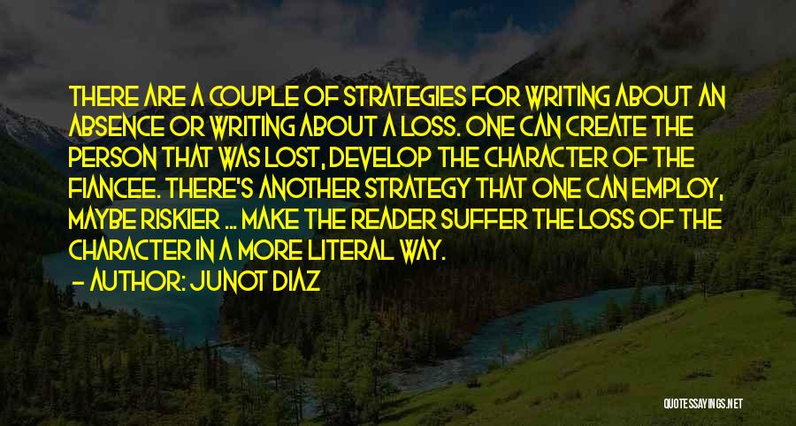 Junot Diaz Quotes: There Are A Couple Of Strategies For Writing About An Absence Or Writing About A Loss. One Can Create The