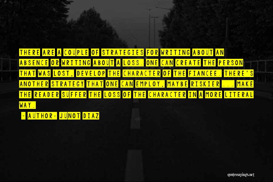 Junot Diaz Quotes: There Are A Couple Of Strategies For Writing About An Absence Or Writing About A Loss. One Can Create The