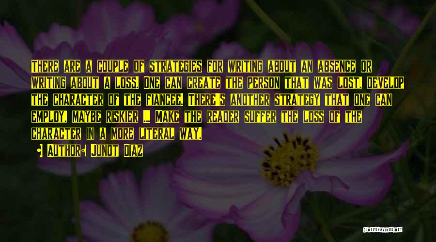 Junot Diaz Quotes: There Are A Couple Of Strategies For Writing About An Absence Or Writing About A Loss. One Can Create The