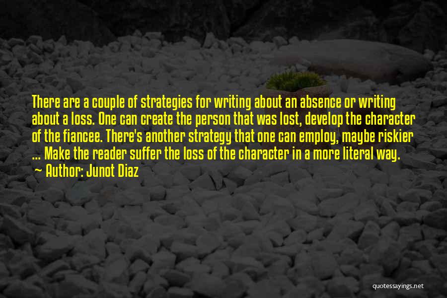 Junot Diaz Quotes: There Are A Couple Of Strategies For Writing About An Absence Or Writing About A Loss. One Can Create The