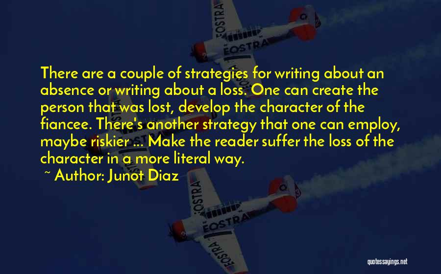 Junot Diaz Quotes: There Are A Couple Of Strategies For Writing About An Absence Or Writing About A Loss. One Can Create The