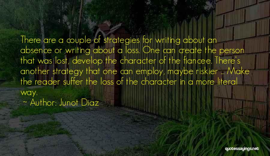 Junot Diaz Quotes: There Are A Couple Of Strategies For Writing About An Absence Or Writing About A Loss. One Can Create The