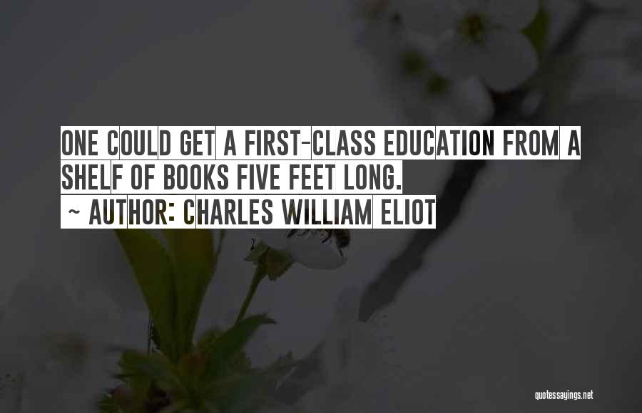 Charles William Eliot Quotes: One Could Get A First-class Education From A Shelf Of Books Five Feet Long.