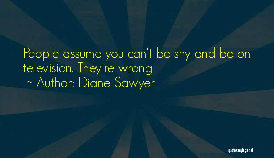 Diane Sawyer Quotes: People Assume You Can't Be Shy And Be On Television. They're Wrong.