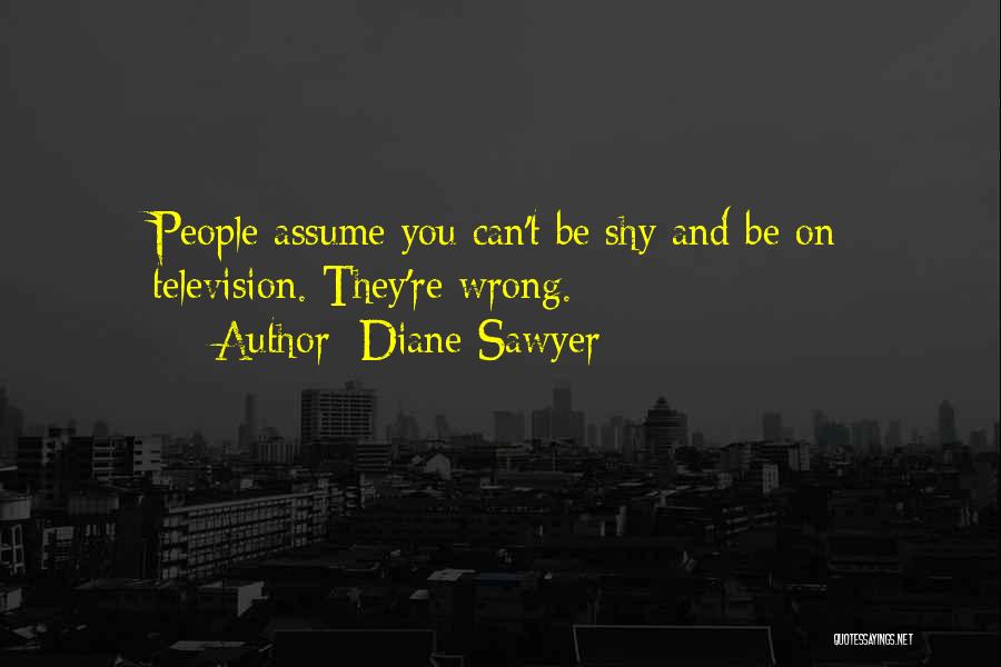 Diane Sawyer Quotes: People Assume You Can't Be Shy And Be On Television. They're Wrong.