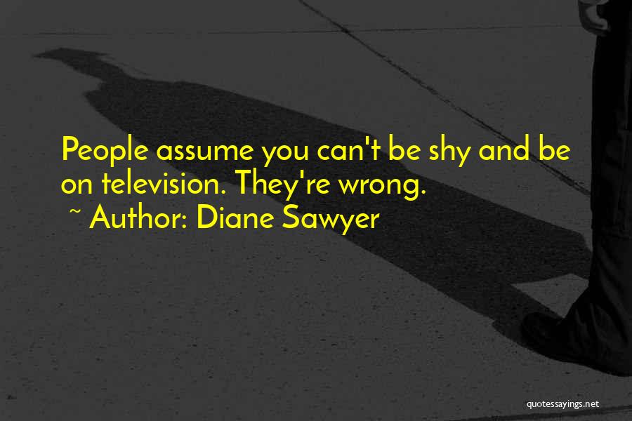 Diane Sawyer Quotes: People Assume You Can't Be Shy And Be On Television. They're Wrong.