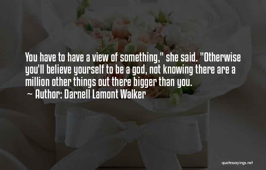 Darnell Lamont Walker Quotes: You Have To Have A View Of Something, She Said. Otherwise You'll Believe Yourself To Be A God, Not Knowing