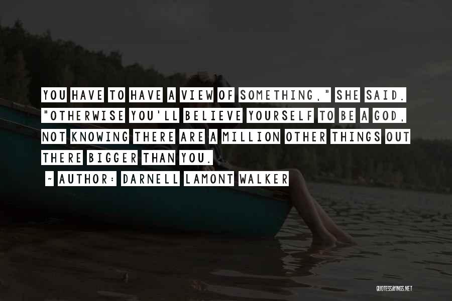 Darnell Lamont Walker Quotes: You Have To Have A View Of Something, She Said. Otherwise You'll Believe Yourself To Be A God, Not Knowing