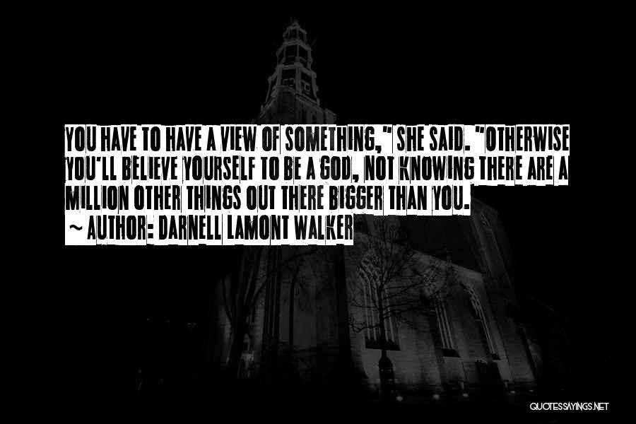 Darnell Lamont Walker Quotes: You Have To Have A View Of Something, She Said. Otherwise You'll Believe Yourself To Be A God, Not Knowing