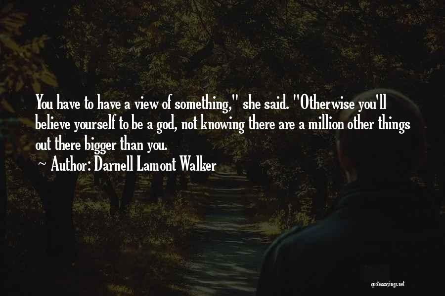 Darnell Lamont Walker Quotes: You Have To Have A View Of Something, She Said. Otherwise You'll Believe Yourself To Be A God, Not Knowing