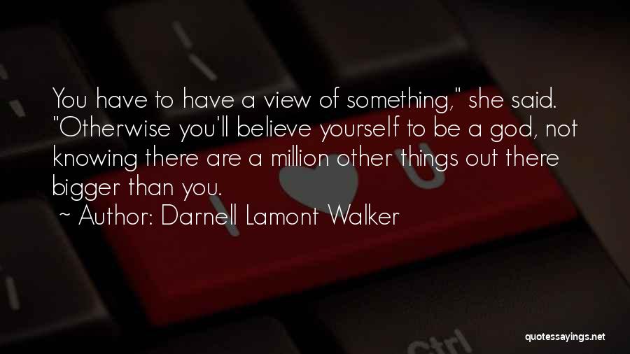 Darnell Lamont Walker Quotes: You Have To Have A View Of Something, She Said. Otherwise You'll Believe Yourself To Be A God, Not Knowing