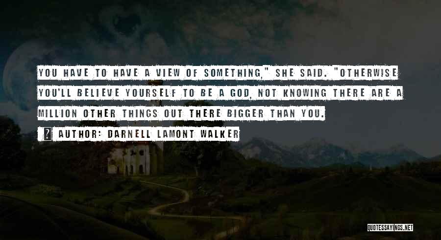 Darnell Lamont Walker Quotes: You Have To Have A View Of Something, She Said. Otherwise You'll Believe Yourself To Be A God, Not Knowing