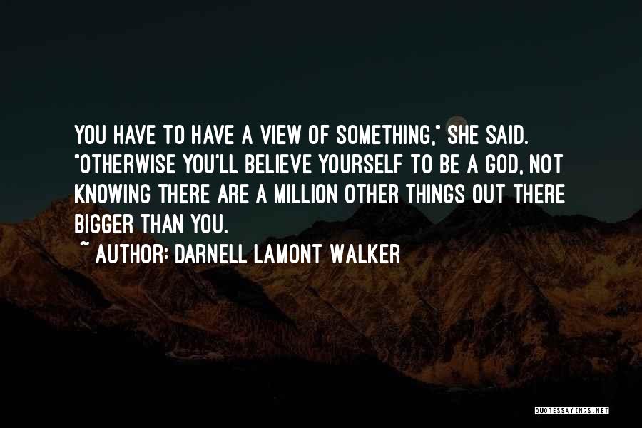 Darnell Lamont Walker Quotes: You Have To Have A View Of Something, She Said. Otherwise You'll Believe Yourself To Be A God, Not Knowing