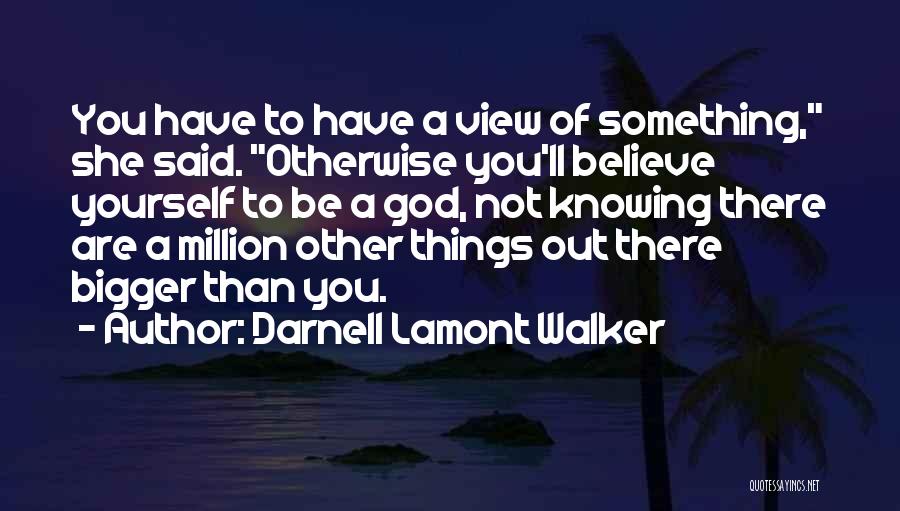 Darnell Lamont Walker Quotes: You Have To Have A View Of Something, She Said. Otherwise You'll Believe Yourself To Be A God, Not Knowing