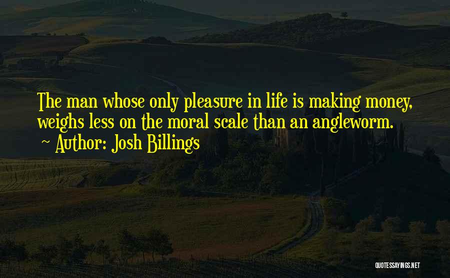 Josh Billings Quotes: The Man Whose Only Pleasure In Life Is Making Money, Weighs Less On The Moral Scale Than An Angleworm.