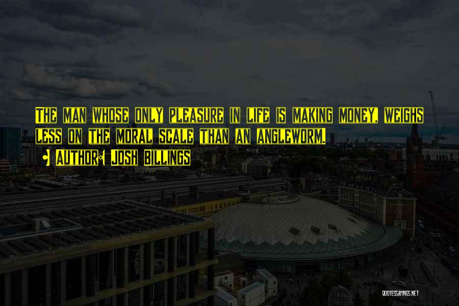 Josh Billings Quotes: The Man Whose Only Pleasure In Life Is Making Money, Weighs Less On The Moral Scale Than An Angleworm.