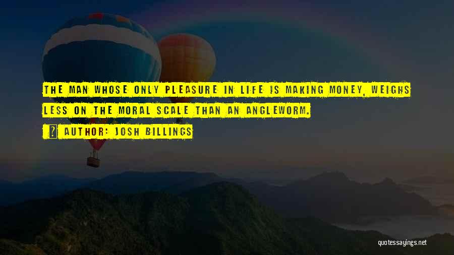 Josh Billings Quotes: The Man Whose Only Pleasure In Life Is Making Money, Weighs Less On The Moral Scale Than An Angleworm.