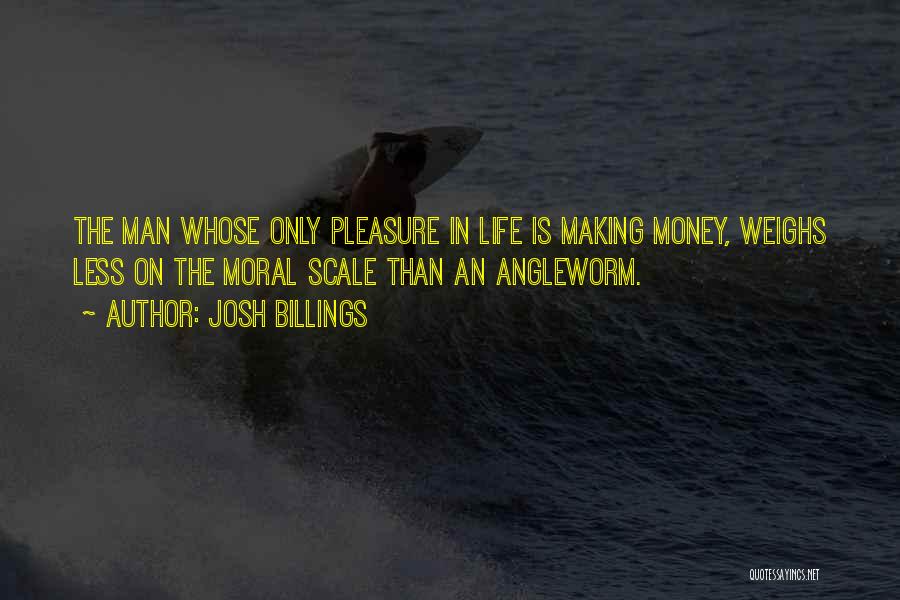 Josh Billings Quotes: The Man Whose Only Pleasure In Life Is Making Money, Weighs Less On The Moral Scale Than An Angleworm.