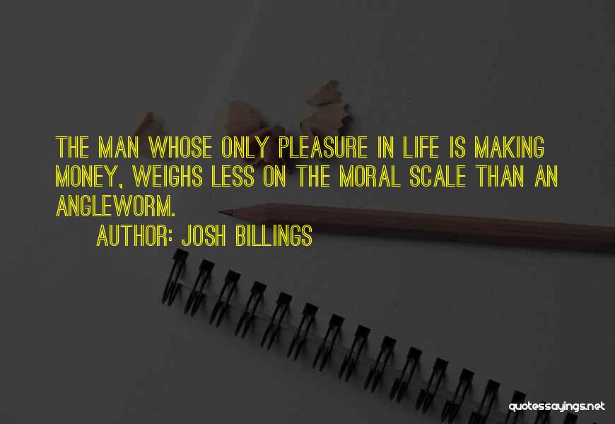 Josh Billings Quotes: The Man Whose Only Pleasure In Life Is Making Money, Weighs Less On The Moral Scale Than An Angleworm.