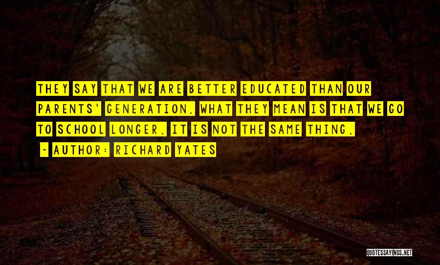 Richard Yates Quotes: They Say That We Are Better Educated Than Our Parents' Generation. What They Mean Is That We Go To School