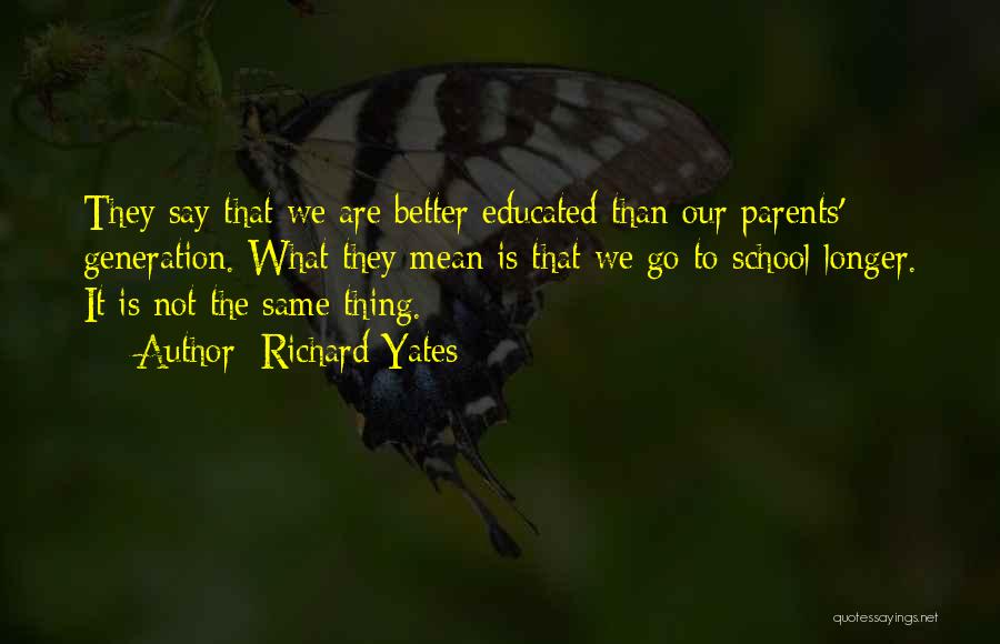 Richard Yates Quotes: They Say That We Are Better Educated Than Our Parents' Generation. What They Mean Is That We Go To School