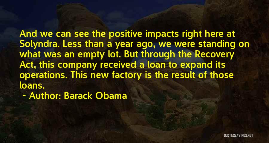 Barack Obama Quotes: And We Can See The Positive Impacts Right Here At Solyndra. Less Than A Year Ago, We Were Standing On