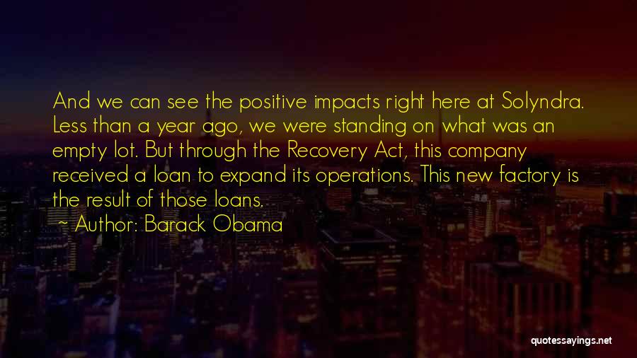 Barack Obama Quotes: And We Can See The Positive Impacts Right Here At Solyndra. Less Than A Year Ago, We Were Standing On