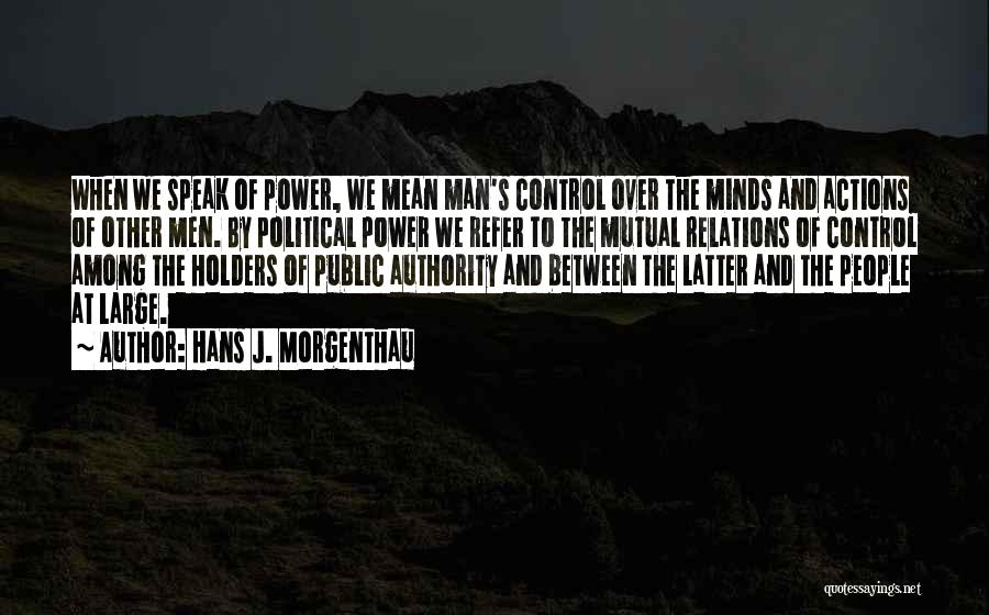 Hans J. Morgenthau Quotes: When We Speak Of Power, We Mean Man's Control Over The Minds And Actions Of Other Men. By Political Power