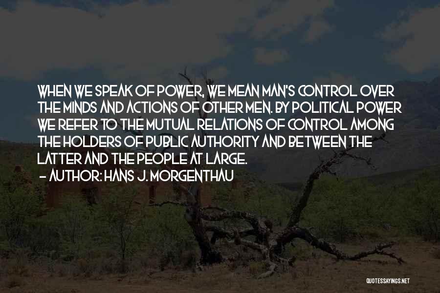 Hans J. Morgenthau Quotes: When We Speak Of Power, We Mean Man's Control Over The Minds And Actions Of Other Men. By Political Power