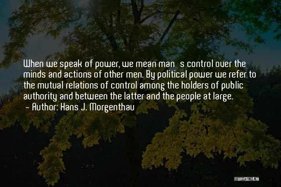 Hans J. Morgenthau Quotes: When We Speak Of Power, We Mean Man's Control Over The Minds And Actions Of Other Men. By Political Power