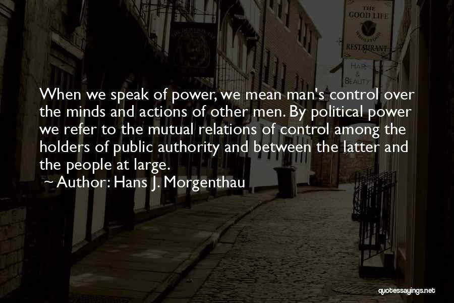 Hans J. Morgenthau Quotes: When We Speak Of Power, We Mean Man's Control Over The Minds And Actions Of Other Men. By Political Power