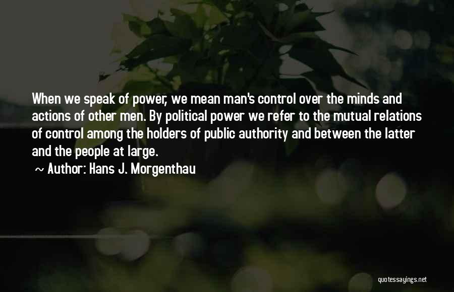 Hans J. Morgenthau Quotes: When We Speak Of Power, We Mean Man's Control Over The Minds And Actions Of Other Men. By Political Power