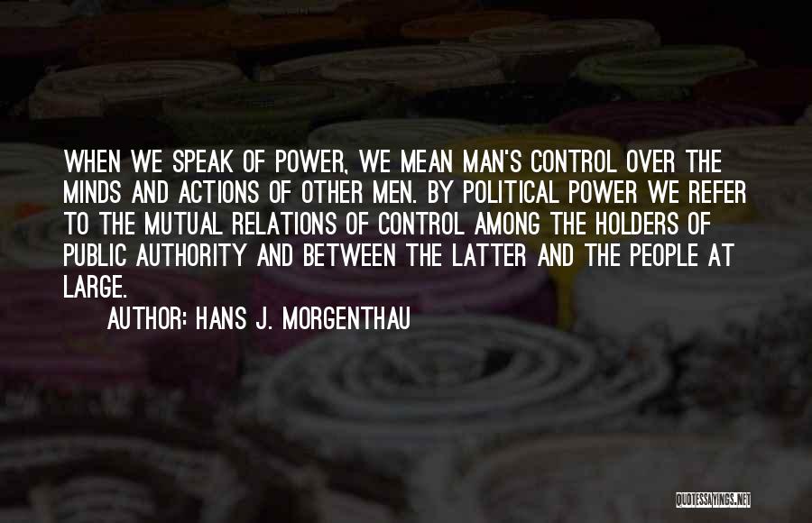 Hans J. Morgenthau Quotes: When We Speak Of Power, We Mean Man's Control Over The Minds And Actions Of Other Men. By Political Power