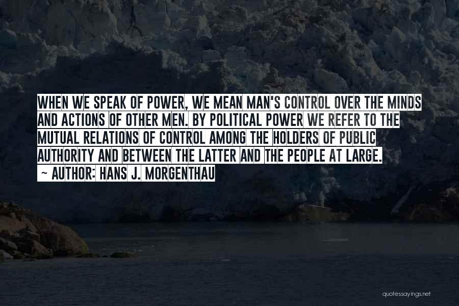 Hans J. Morgenthau Quotes: When We Speak Of Power, We Mean Man's Control Over The Minds And Actions Of Other Men. By Political Power