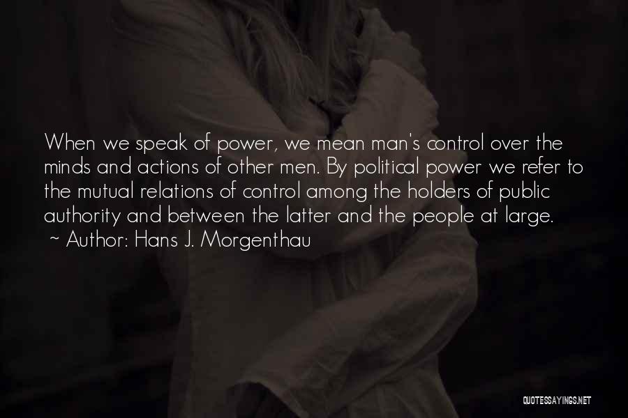 Hans J. Morgenthau Quotes: When We Speak Of Power, We Mean Man's Control Over The Minds And Actions Of Other Men. By Political Power