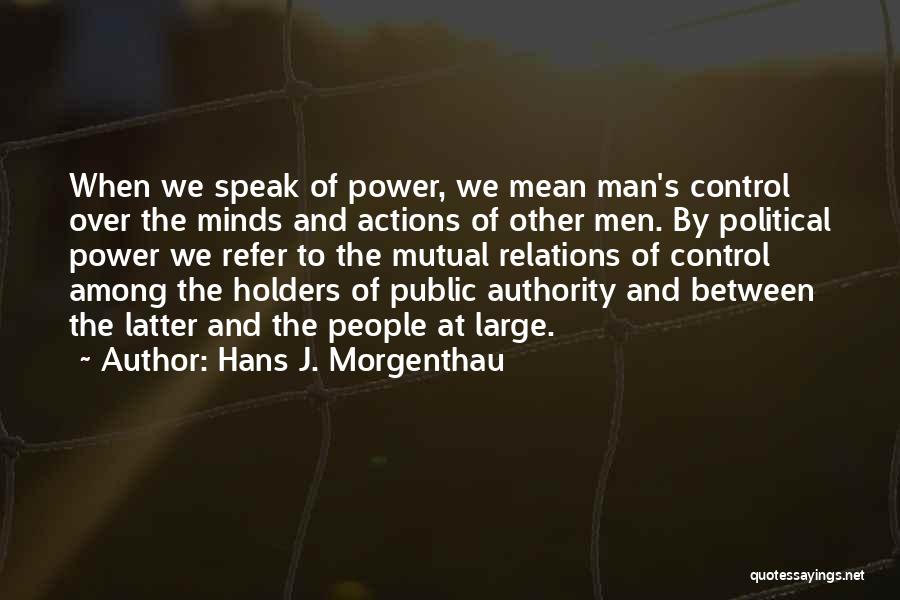 Hans J. Morgenthau Quotes: When We Speak Of Power, We Mean Man's Control Over The Minds And Actions Of Other Men. By Political Power