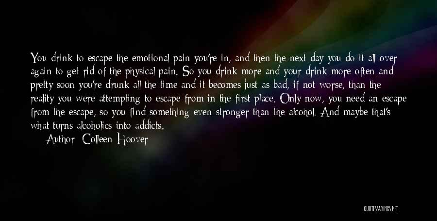 Colleen Hoover Quotes: You Drink To Escape The Emotional Pain You're In, And Then The Next Day You Do It All Over Again