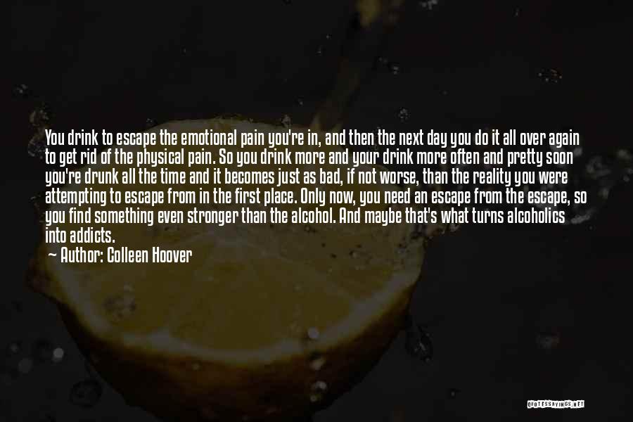 Colleen Hoover Quotes: You Drink To Escape The Emotional Pain You're In, And Then The Next Day You Do It All Over Again