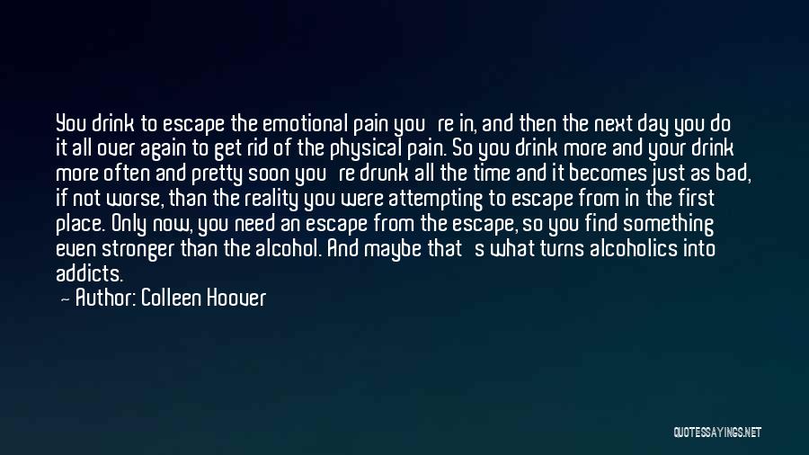 Colleen Hoover Quotes: You Drink To Escape The Emotional Pain You're In, And Then The Next Day You Do It All Over Again