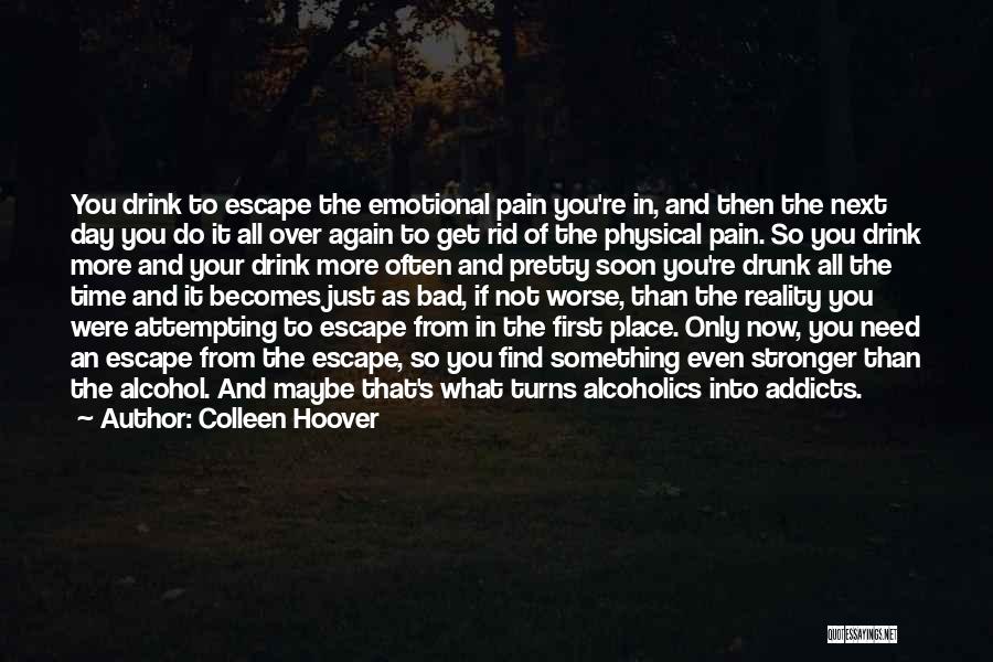 Colleen Hoover Quotes: You Drink To Escape The Emotional Pain You're In, And Then The Next Day You Do It All Over Again