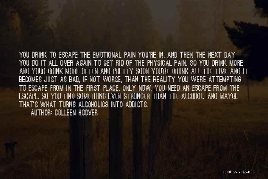 Colleen Hoover Quotes: You Drink To Escape The Emotional Pain You're In, And Then The Next Day You Do It All Over Again