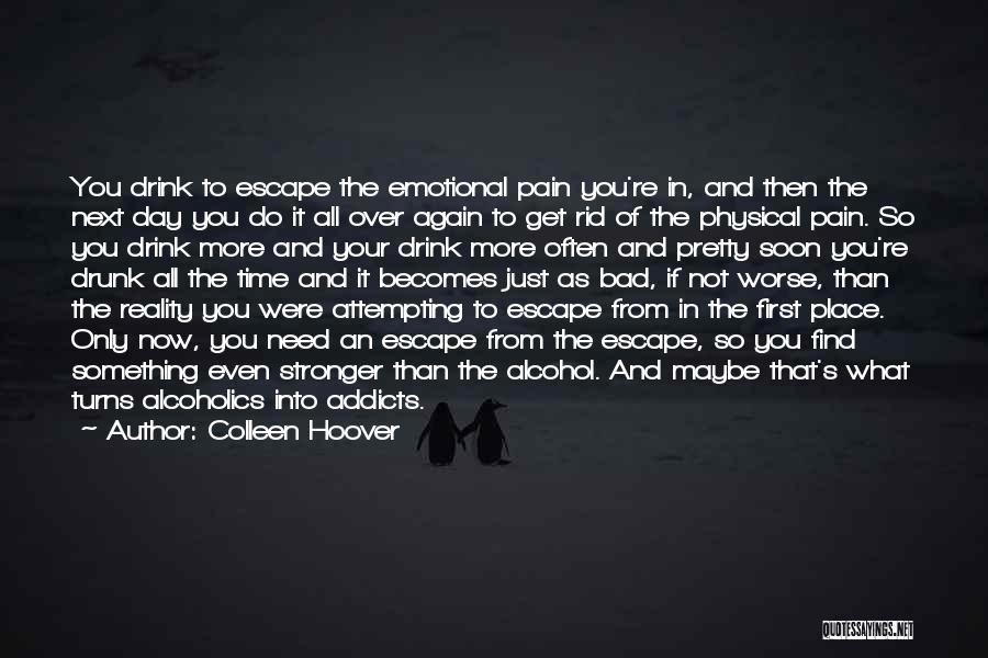 Colleen Hoover Quotes: You Drink To Escape The Emotional Pain You're In, And Then The Next Day You Do It All Over Again