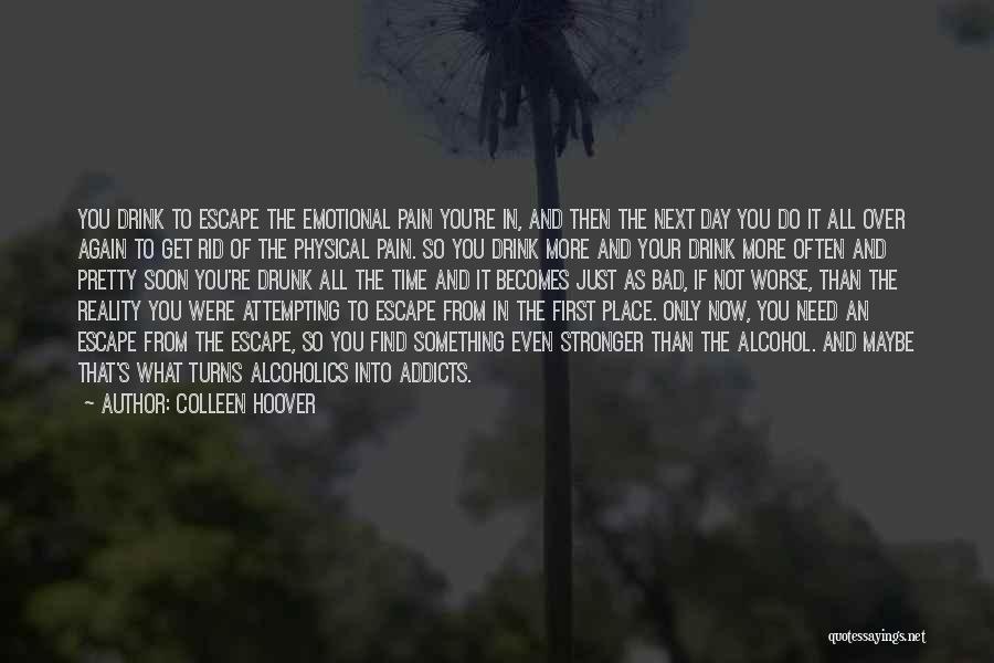 Colleen Hoover Quotes: You Drink To Escape The Emotional Pain You're In, And Then The Next Day You Do It All Over Again