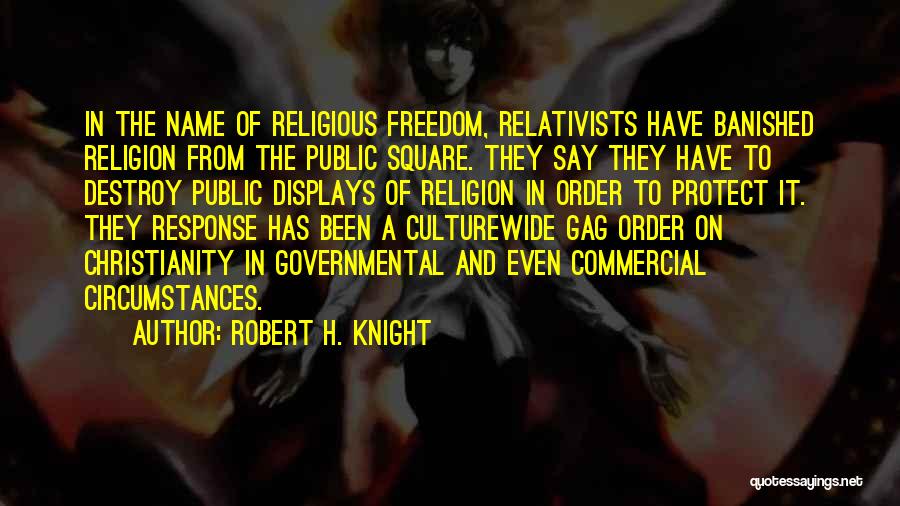 Robert H. Knight Quotes: In The Name Of Religious Freedom, Relativists Have Banished Religion From The Public Square. They Say They Have To Destroy