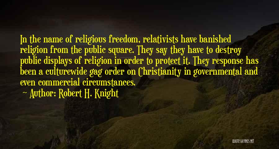 Robert H. Knight Quotes: In The Name Of Religious Freedom, Relativists Have Banished Religion From The Public Square. They Say They Have To Destroy